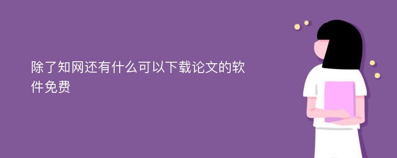 除了知网还有什么可以下载论文的软件免费