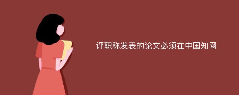 评职称发表的论文必须在中国知网