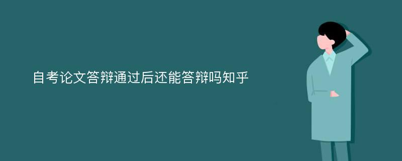 自考论文答辩通过后还能答辩吗知乎