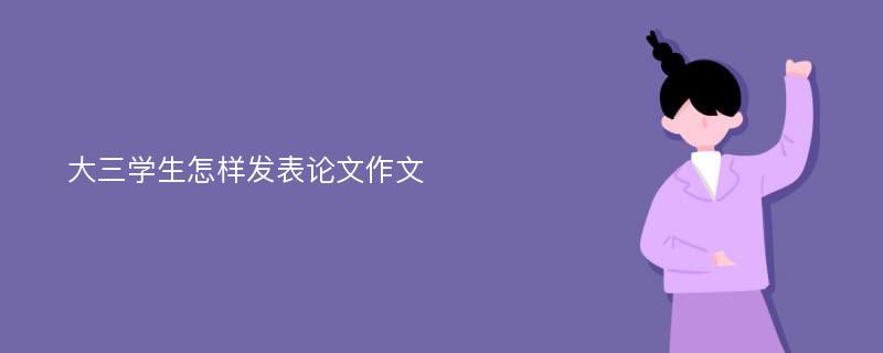 大三学生怎样发表论文作文