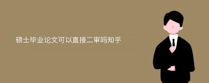 硕士毕业论文可以直接二审吗知乎