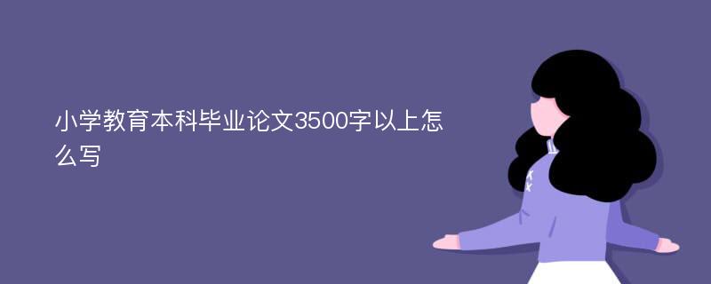 小学教育本科毕业论文3500字以上怎么写