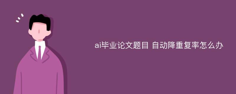 ai毕业论文题目 自动降重复率怎么办