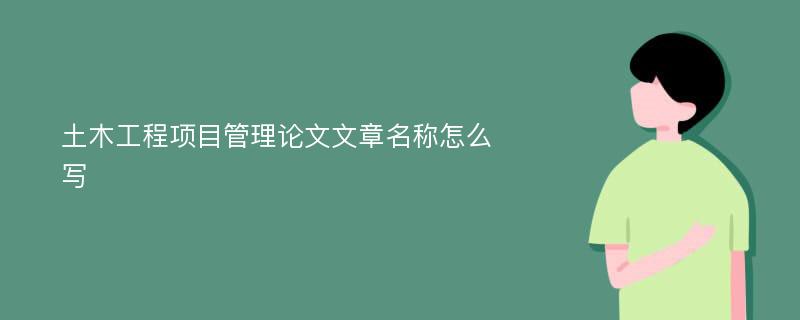 土木工程项目管理论文文章名称怎么写