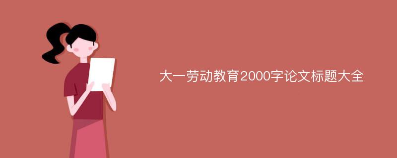 大一劳动教育2000字论文标题大全