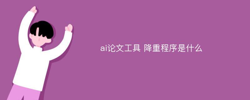 ai论文工具 降重程序是什么