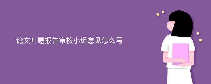 论文开题报告审核小组意见怎么写